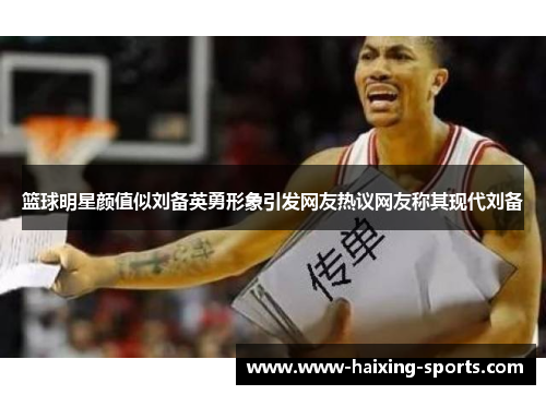 篮球明星颜值似刘备英勇形象引发网友热议网友称其现代刘备